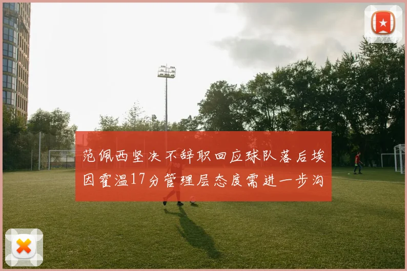 范佩西坚决不辞职回应球队落后埃因霍温17分管理层态度需进一步沟通