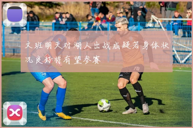 文班明天对湖人出战成疑若身体状况良好将有望参赛