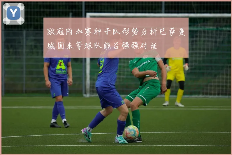 欧冠附加赛种子队形势分析巴萨曼城国米等球队能否强强对话