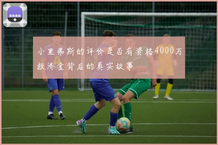 小里弗斯的评价是否有资格4000万救济金背后的真实故事