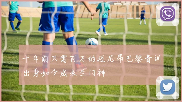 十年前只需百万的迈尼昂巴黎青训出身如今成米兰门神