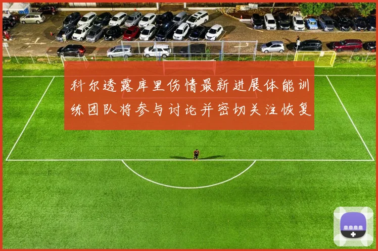 科尔透露库里伤情最新进展体能训练团队将参与讨论并密切关注恢复情况