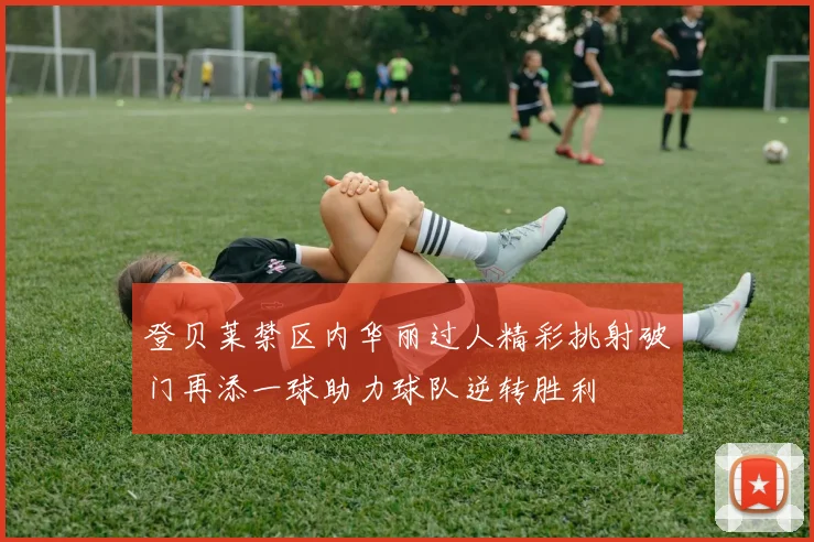 登贝莱禁区内华丽过人精彩挑射破门再添一球助力球队逆转胜利