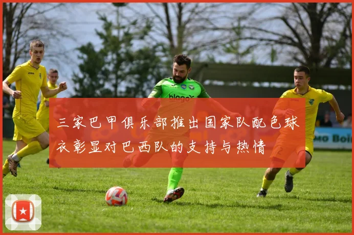 三家巴甲俱乐部推出国家队配色球衣彰显对巴西队的支持与热情