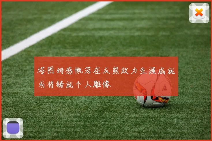 塔图姆感慨若在灰熊效力生涯成就或将铸就个人雕像