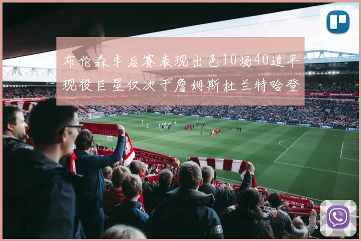 布伦森季后赛表现出色10场40追平现役巨星仅次于詹姆斯杜兰特哈登