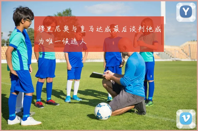 穆里尼奥与皇马达成最后谈判他成为唯一候选人