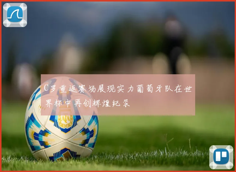 C罗重返赛场展现实力葡萄牙队在世界杯中再创辉煌纪录