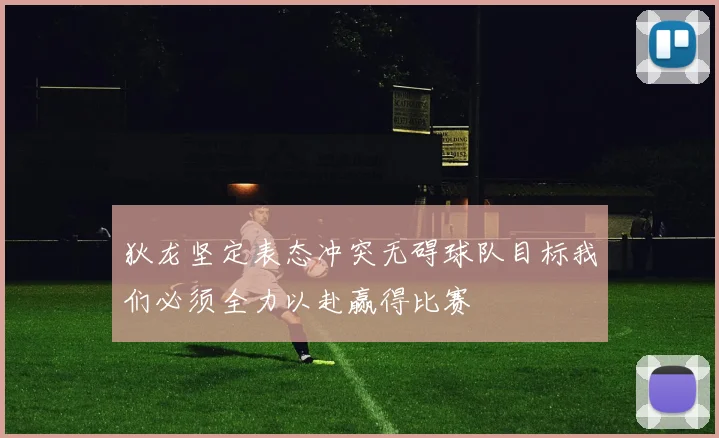 狄龙坚定表态冲突无碍球队目标我们必须全力以赴赢得比赛