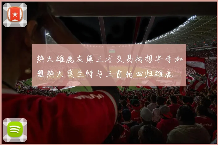 热火雄鹿灰熊三方交易构想字母加盟热火莫兰特与三首轮回归雄鹿
