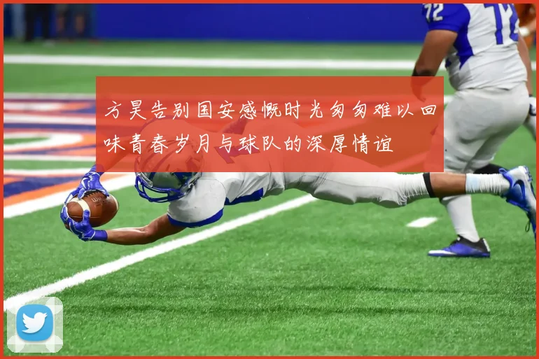 方昊告别国安感慨时光匆匆难以回味青春岁月与球队的深厚情谊