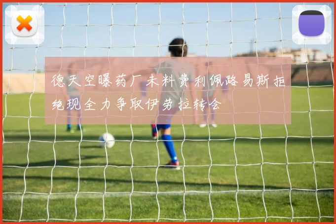 德天空曝药厂未料费利佩路易斯拒绝现全力争取伊劳拉转会