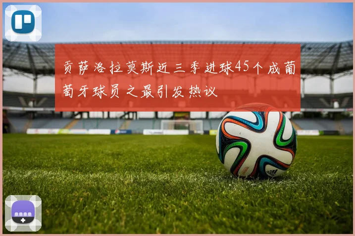 贡萨洛拉莫斯近三季进球45个成葡萄牙球员之最引发热议