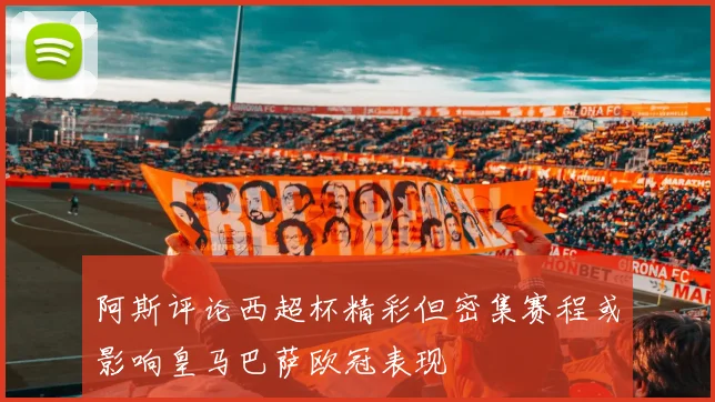 阿斯评论西超杯精彩但密集赛程或影响皇马巴萨欧冠表现