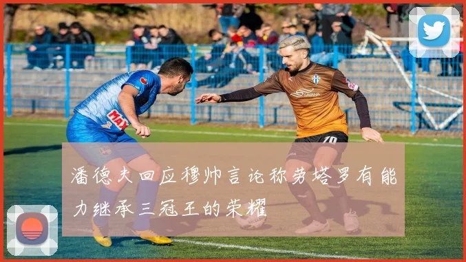 潘德夫回应穆帅言论称劳塔罗有能力继承三冠王的荣耀