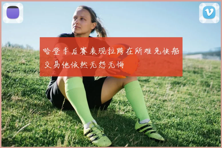 哈登季后赛表现拉跨在所难免快船交易他依然无怨无悔