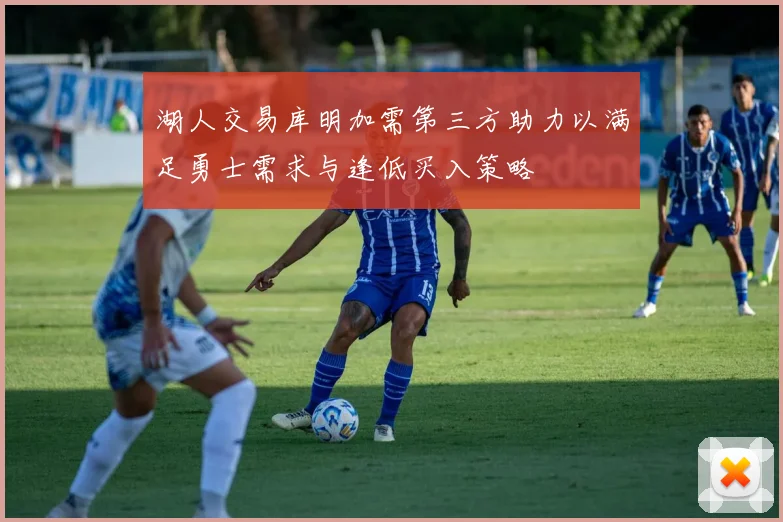 湖人交易库明加需第三方助力以满足勇士需求与逢低买入策略