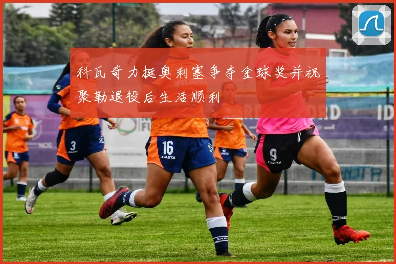 科瓦奇力挺奥利塞争夺金球奖并祝聚勒退役后生活顺利