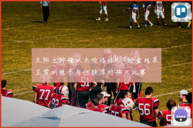 太阳主帅确认杰伦格林MRI检查结果正常训练参与但缺席对热火比赛