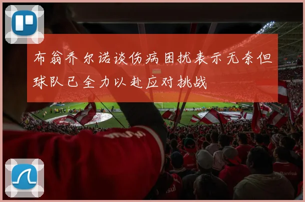 布翁乔尔诺谈伤病困扰表示无奈但球队已全力以赴应对挑战
