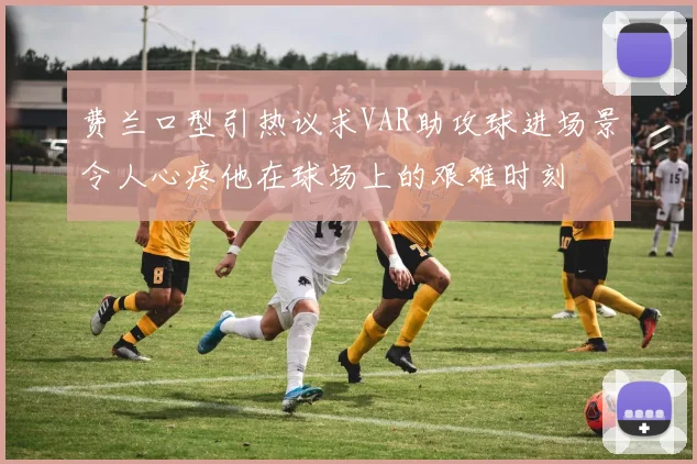费兰口型引热议求VAR助攻球进场景令人心疼他在球场上的艰难时刻