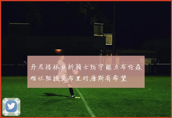 丹尼格林分析骑士防守能力布伦森难以阻挡莫布里对唐斯有希望