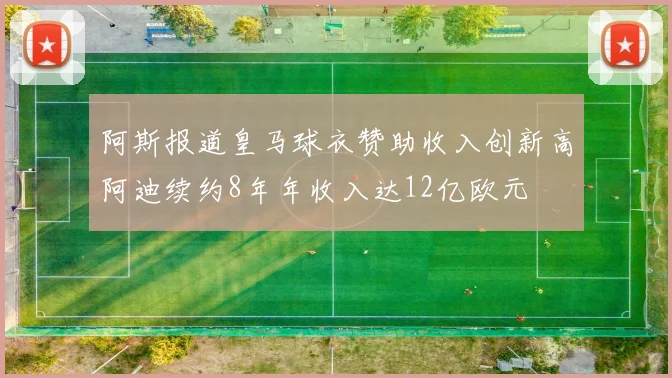 阿斯报道皇马球衣赞助收入创新高阿迪续约8年年收入达12亿欧元