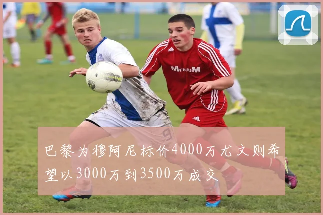 巴黎为穆阿尼标价4000万尤文则希望以3000万到3500万成交