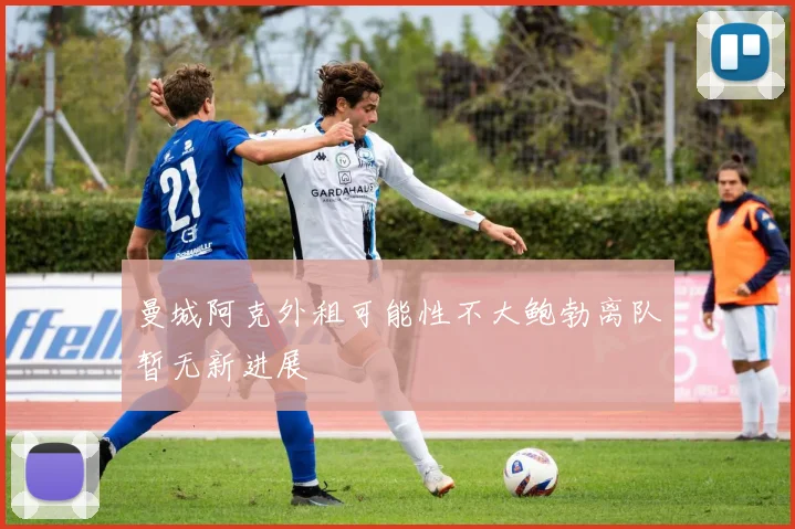 曼城阿克外租可能性不大鲍勃离队暂无新进展