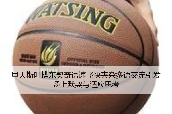 里夫斯吐槽东契奇语速飞快夹杂多语交流引发场上默契与适应思考